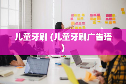 儿童牙刷 (儿童牙刷广告语)