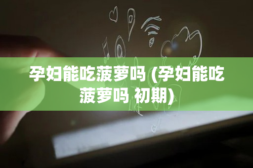 孕妇能吃菠萝吗 (孕妇能吃菠萝吗 初期)