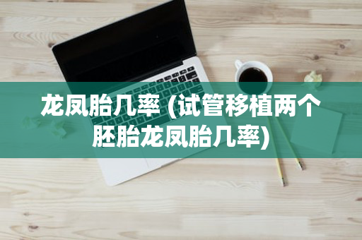 龙凤胎几率 (试管移植两个胚胎龙凤胎几率)