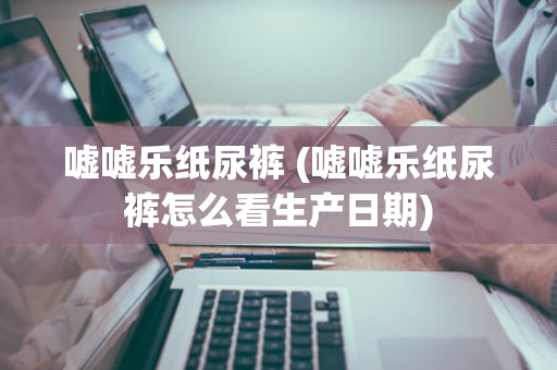 嘘嘘乐纸尿裤 (嘘嘘乐纸尿裤怎么看生产日期)