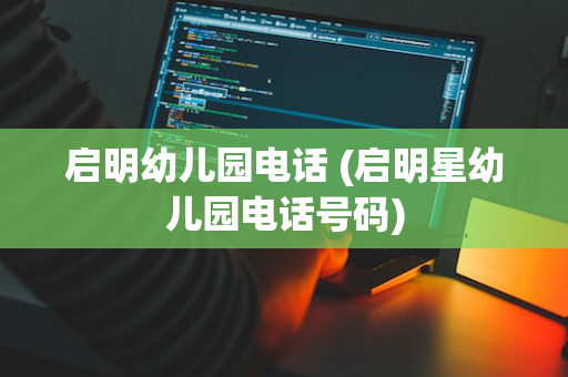 启明幼儿园电话 (启明星幼儿园电话号码)