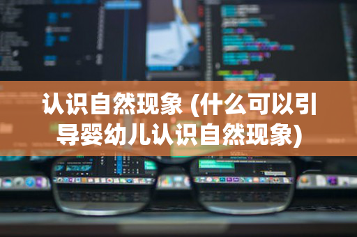 认识自然现象 (什么可以引导婴幼儿认识自然现象)