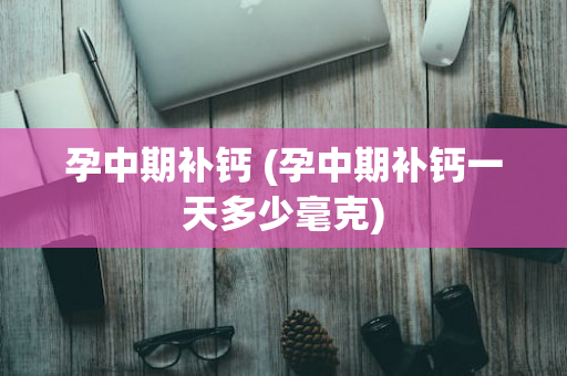 孕中期补钙 (孕中期补钙一天多少毫克)
