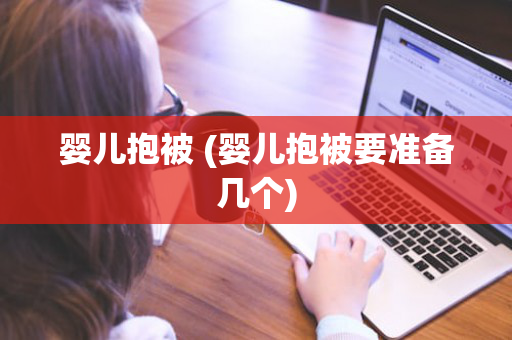 婴儿抱被 (婴儿抱被要准备几个)