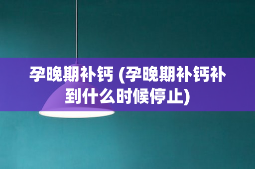 孕晚期补钙 (孕晚期补钙补到什么时候停止)