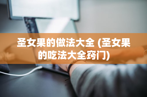 圣女果的做法大全 (圣女果的吃法大全窍门)