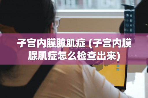 子宫内膜腺肌症 (子宫内膜腺肌症怎么检查出来)