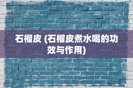石榴皮 (石榴皮煮水喝的功效与作用)