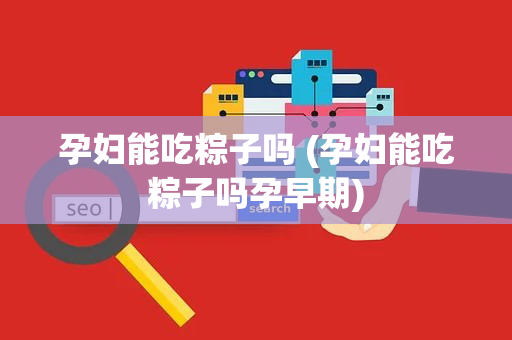 孕妇能吃粽子吗 (孕妇能吃粽子吗孕早期) 孕妇能吃粽子吗 (孕妇能吃粽子吗孕早期)