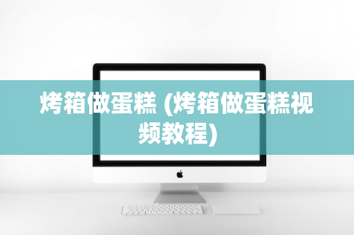 烤箱做蛋糕 (烤箱做蛋糕视频教程)