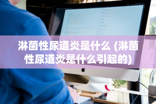 淋菌性尿道炎是什么 (淋菌性尿道炎是什么引起的)