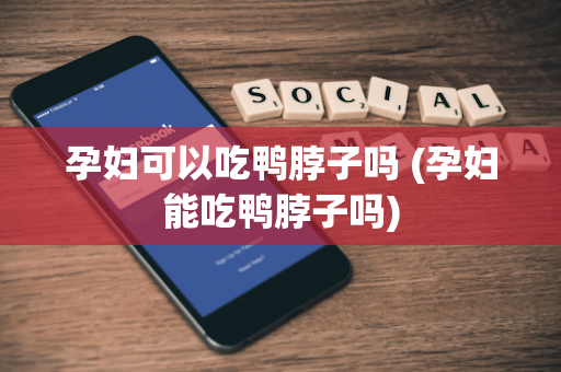 孕妇可以吃鸭脖子吗 (孕妇能吃鸭脖子吗)
