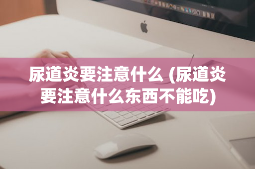 尿道炎要注意什么 (尿道炎要注意什么东西不能吃)
