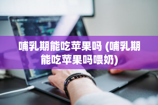 哺乳期能吃苹果吗 (哺乳期能吃苹果吗喂奶)