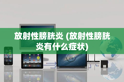 放射性膀胱炎 (放射性膀胱炎有什么症状)