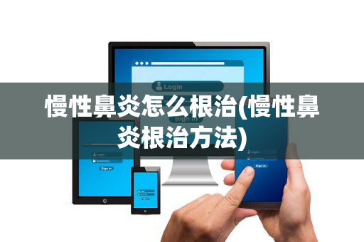 慢性鼻炎怎么根治(慢性鼻炎根治方法)