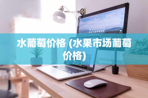 水葡萄价格 (水果市场葡萄价格)