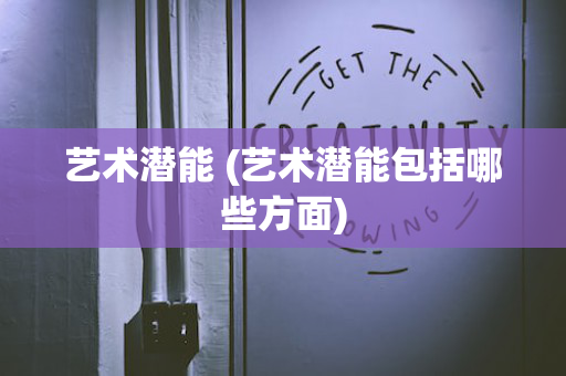 艺术潜能 (艺术潜能包括哪些方面)