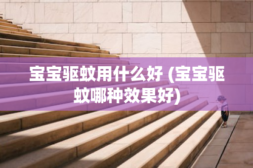 宝宝驱蚊用什么好 (宝宝驱蚊哪种效果好)