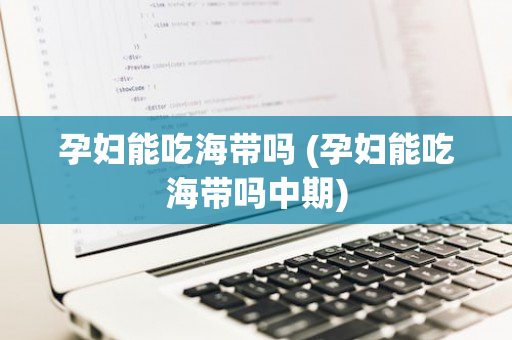 孕妇能吃海带吗 (孕妇能吃海带吗中期)