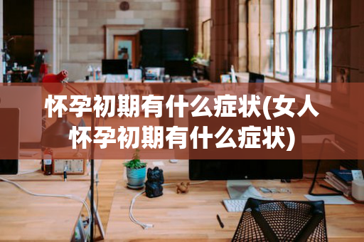 怀孕初期有什么症状(女人怀孕初期有什么症状)