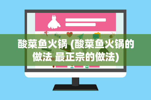 酸菜鱼火锅 (酸菜鱼火锅的做法 最正宗的做法)