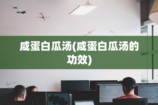 咸蛋白瓜汤(咸蛋白瓜汤的功效)