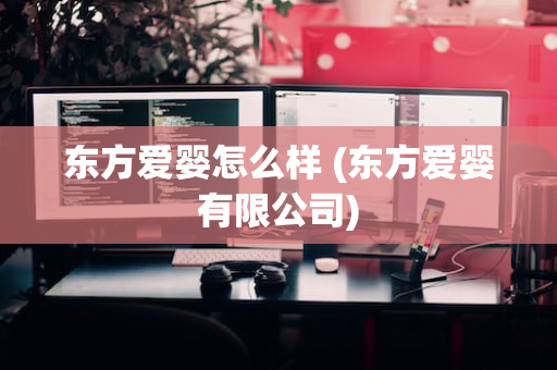 东方爱婴怎么样 (东方爱婴有限公司)