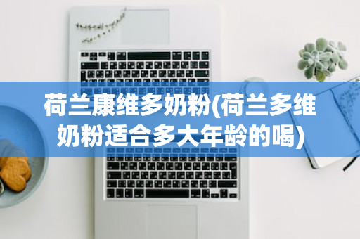 荷兰康维多奶粉(荷兰多维奶粉适合多大年龄的喝)
