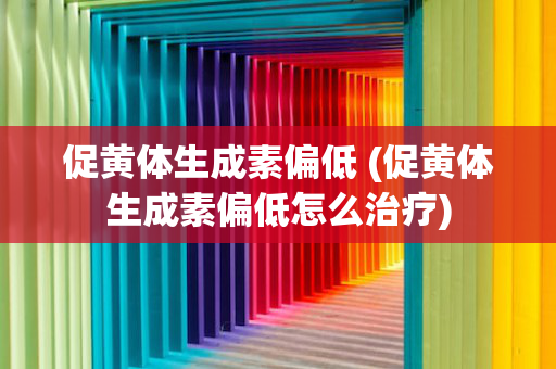 促黄体生成素偏低 (促黄体生成素偏低怎么治疗)