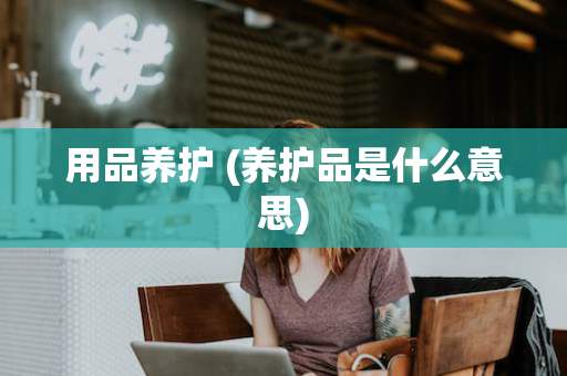 用品养护 (养护品是什么意思)