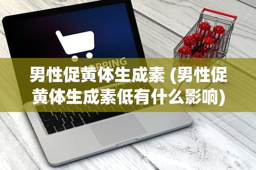 男性促黄体生成素 (男性促黄体生成素低有什么影响)