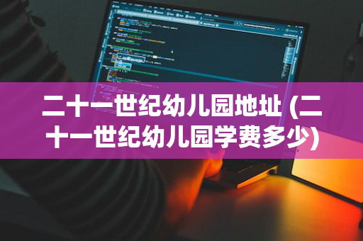 二十一世纪幼儿园地址 (二十一世纪幼儿园学费多少)