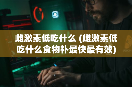雌激素低吃什么 (雌激素低吃什么食物补最快最有效)