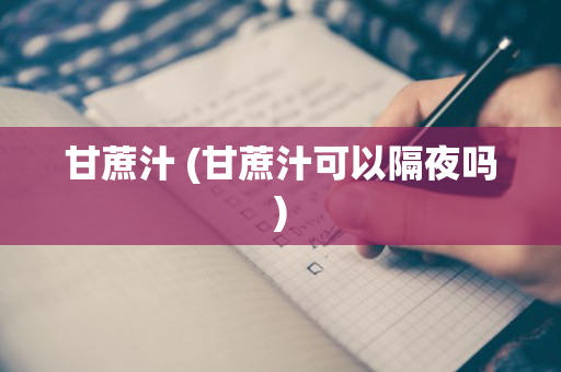 甘蔗汁 (甘蔗汁可以隔夜吗)