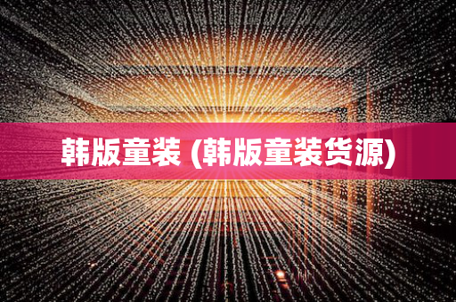 韩版童装 (韩版童装货源)