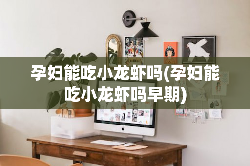 孕妇能吃小龙虾吗(孕妇能吃小龙虾吗早期)