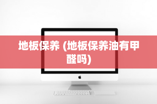 地板保养 (地板保养油有甲醛吗)
