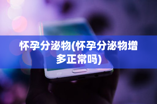 怀孕分泌物(怀孕分泌物增多正常吗)