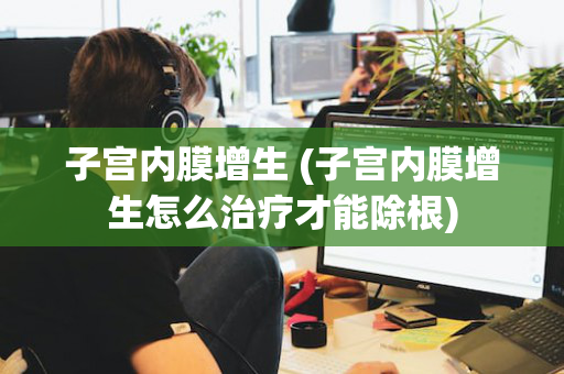 子宫内膜增生 (子宫内膜增生怎么治疗才能除根)