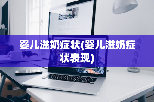 婴儿溢奶症状(婴儿溢奶症状表现)