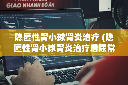 隐匿性肾小球肾炎治疗 (隐匿性肾小球肾炎治疗后尿常规能恢复正常吗)