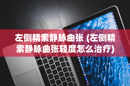 左侧精索静脉曲张 (左侧精索静脉曲张轻度怎么治疗)