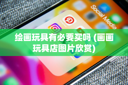 绘画玩具有必要买吗 (画画玩具店图片欣赏)