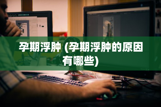 孕期浮肿 (孕期浮肿的原因有哪些)