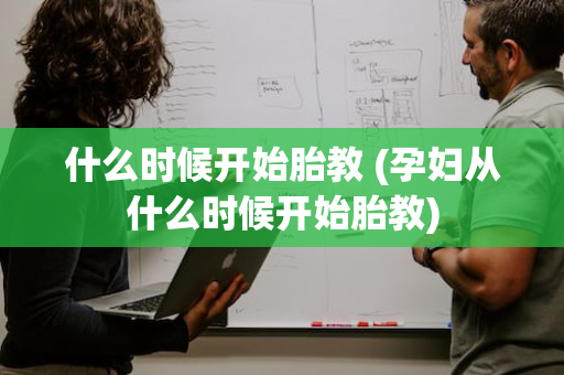 什么时候开始胎教 (孕妇从什么时候开始胎教)