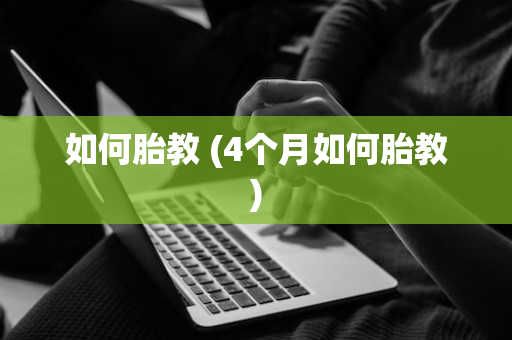 如何胎教 (4个月如何胎教)