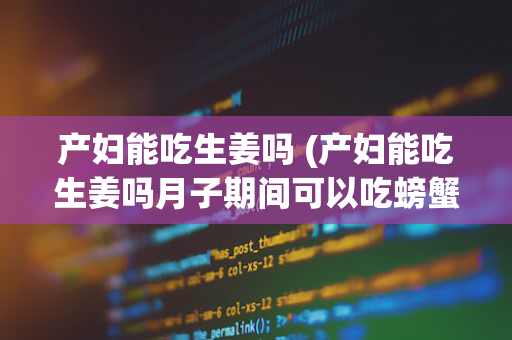 产妇能吃生姜吗 (产妇能吃生姜吗月子期间可以吃螃蟹吗)