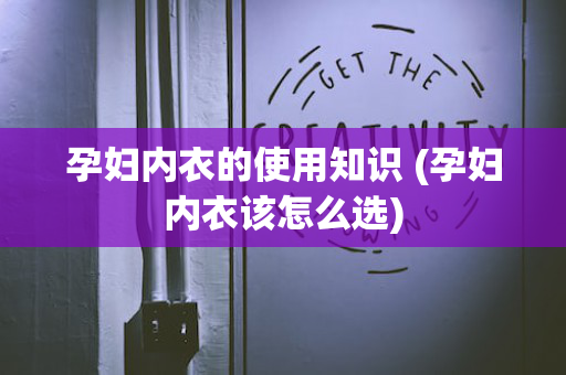孕妇内衣的使用知识 (孕妇内衣该怎么选)