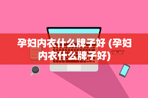 孕妇内衣什么牌子好 (孕妇内衣什么牌子好)